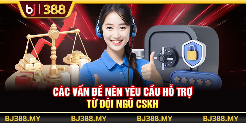 Các vấn đề nên yêu cầu hỗ trợ từ đội ngũ CSKH